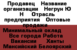 Продавец › Название организации ­ Негрун Ю.Н. › Отрасль предприятия ­ Оптовые продажи › Минимальный оклад ­ 1 - Все города Работа » Вакансии   . Ханты-Мансийский,Белоярский г.